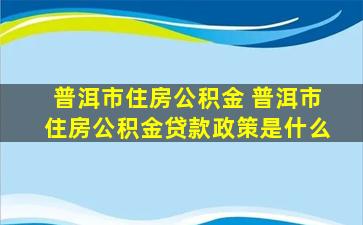 普洱市住房公积金 普洱市住房公积金*政策是什么